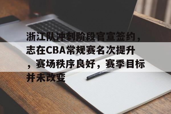 九游网页版-浙江队冲刺阶段官宣签约，志在CBA常规赛名次提升，赛场秩序良好，赛季目标并未改变的简单介绍