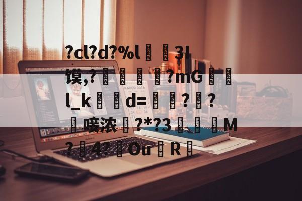 九游网页版-?cl?d?%l€襩3I馍,?鄴臇蔙?mG檢l_k簙d=€?窂?嬿唼浓?*?3蠯孯M?璱4?鑢Ou側R摏的简单介绍